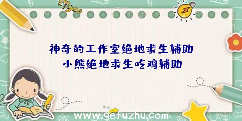 「神奇的工作室绝地求生辅助」|小熊绝地求生吃鸡辅助